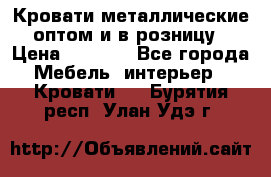 Кровати металлические оптом и в розницу › Цена ­ 2 452 - Все города Мебель, интерьер » Кровати   . Бурятия респ.,Улан-Удэ г.